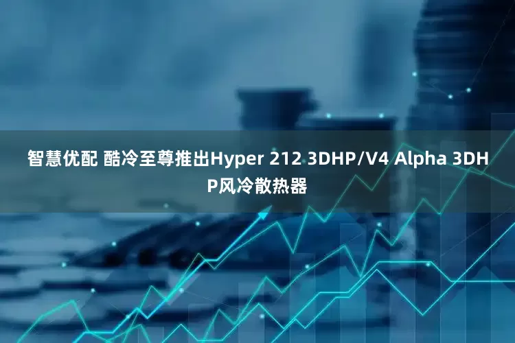 智慧优配 酷冷至尊推出Hyper 212 3DHP/V4 Alpha 3DHP风冷散热器