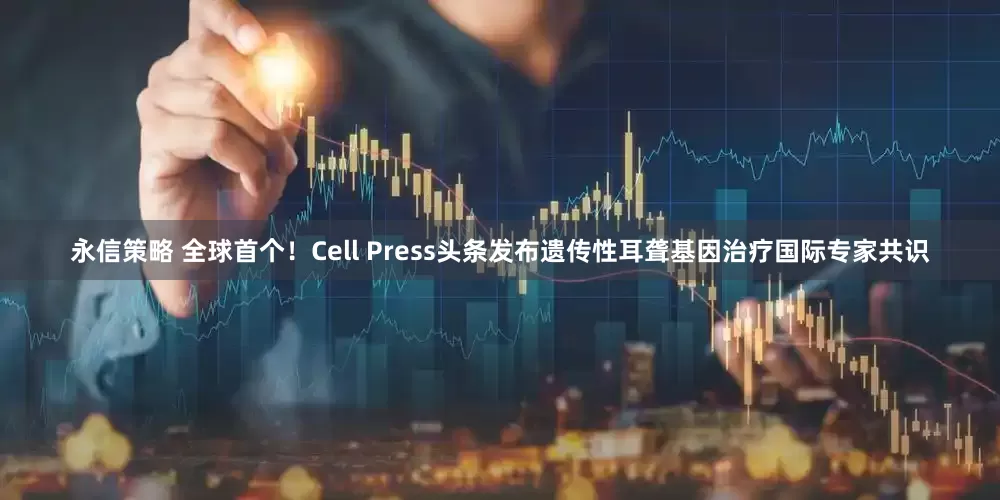 永信策略 全球首个！Cell Press头条发布遗传性耳聋基因治疗国际专家共识