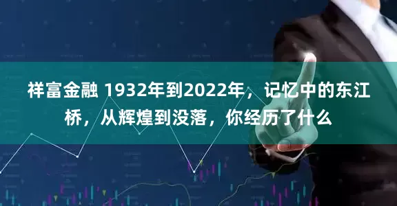 祥富金融 1932年到2022年，记忆中的东江桥，从辉煌到没落，你经历了什么