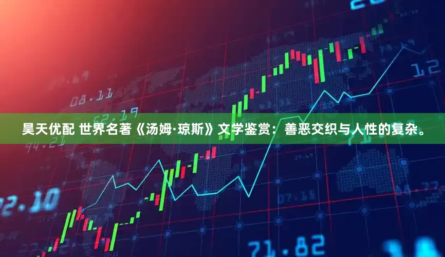 昊天优配 世界名著《汤姆·琼斯》文学鉴赏：善恶交织与人性的复杂。