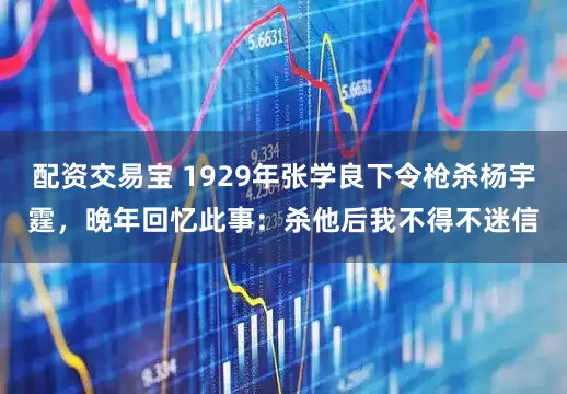配资交易宝 1929年张学良下令枪杀杨宇霆，晚年回忆此事：杀他后我不得不迷信