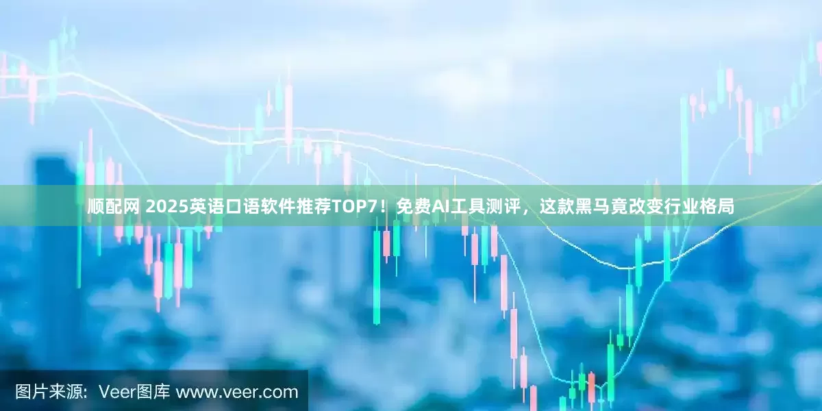顺配网 2025英语口语软件推荐TOP7！免费AI工具测评，这款黑马竟改变行业格局