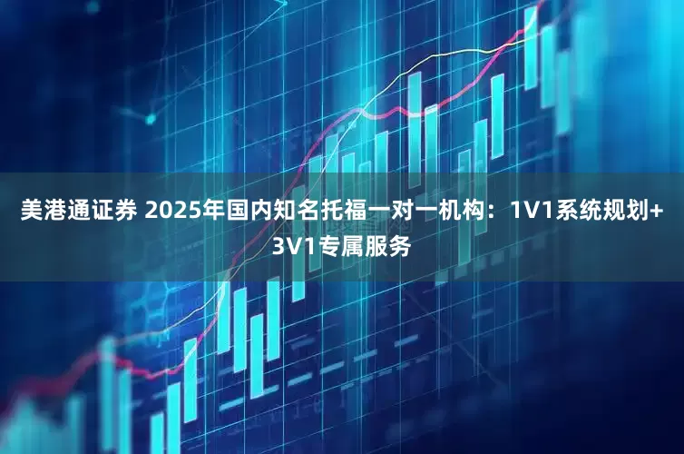 美港通证券 2025年国内知名托福一对一机构：1V1系统规划+3V1专属服务