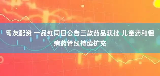 粤友配资 一品红同日公告三款药品获批 儿童药和慢病药管线持续扩充