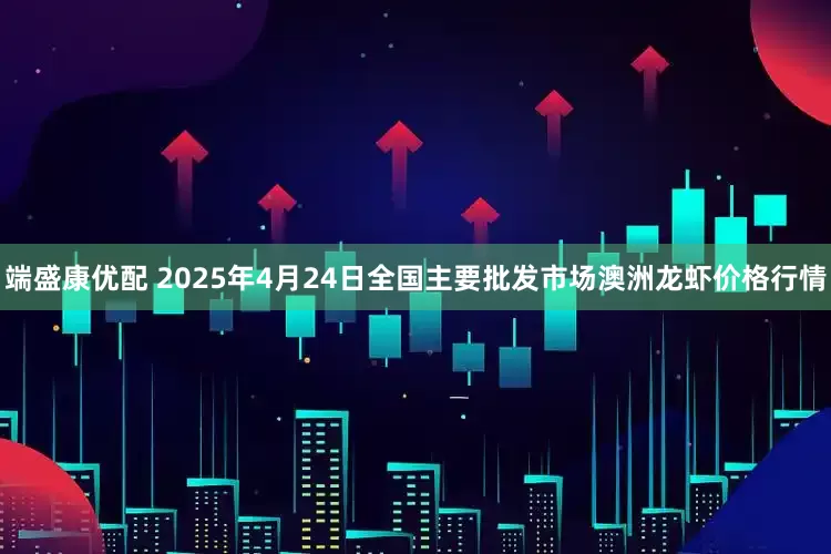 端盛康优配 2025年4月24日全国主要批发市场澳洲龙虾价格行情