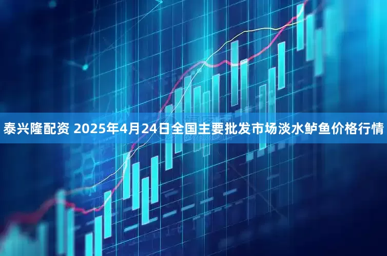 泰兴隆配资 2025年4月24日全国主要批发市场淡水鲈鱼价格行情