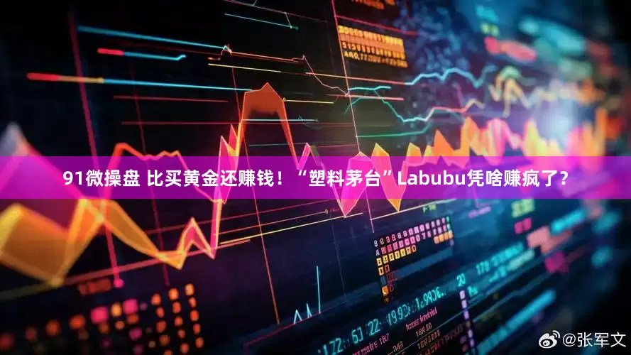 91微操盘 比买黄金还赚钱！“塑料茅台”Labubu凭啥赚疯了？