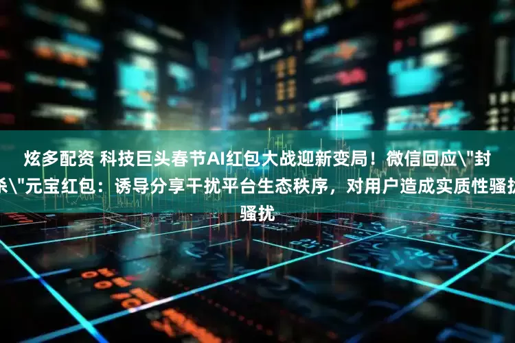 炫多配资 科技巨头春节AI红包大战迎新变局！微信回应＂封杀＂元宝红包：诱导分享干扰平台生态秩序，对用户造成实质性骚扰