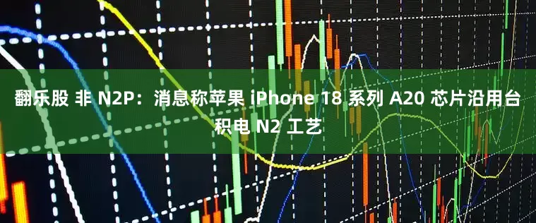 翻乐股 非 N2P：消息称苹果 iPhone 18 系列 A20 芯片沿用台积电 N2 工艺