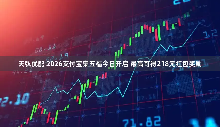 天弘优配 2026支付宝集五福今日开启 最高可得218元红包奖励