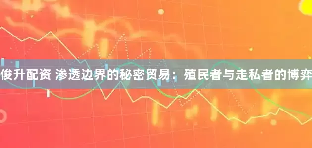 俊升配资 渗透边界的秘密贸易：殖民者与走私者的博弈