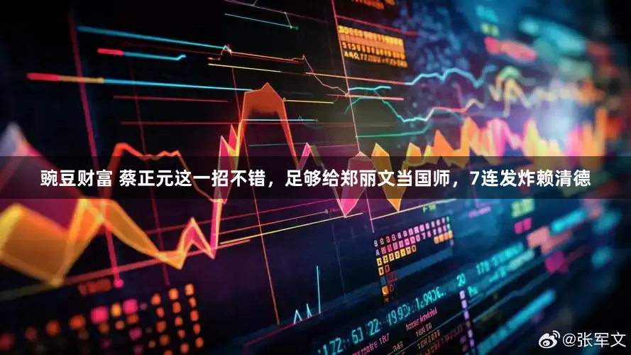 豌豆财富 蔡正元这一招不错，足够给郑丽文当国师，7连发炸赖清德