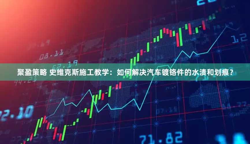 聚盈策略 史维克斯施工教学：如何解决汽车镀铬件的水渍和划痕？