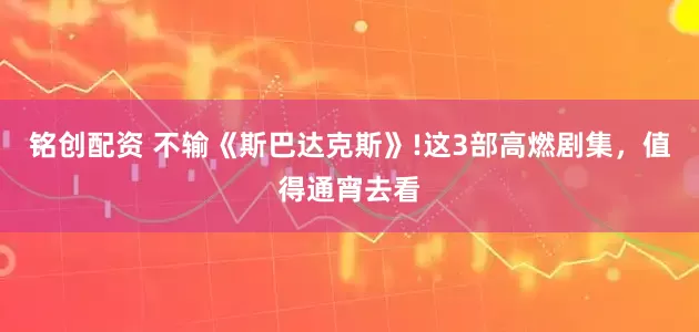铭创配资 不输《斯巴达克斯》!这3部高燃剧集，值得通宵去看