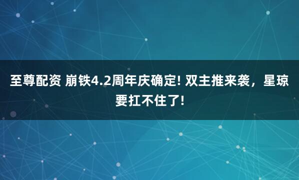 至尊配资 崩铁4.2周年庆确定! 双主推来袭，星琼要扛不住了!