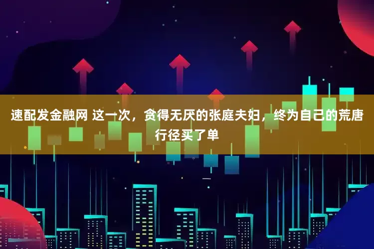 速配发金融网 这一次，贪得无厌的张庭夫妇，终为自己的荒唐行径买了单