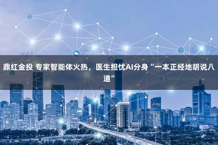 鼎红金投 专家智能体火热，医生担忧AI分身“一本正经地胡说八道”