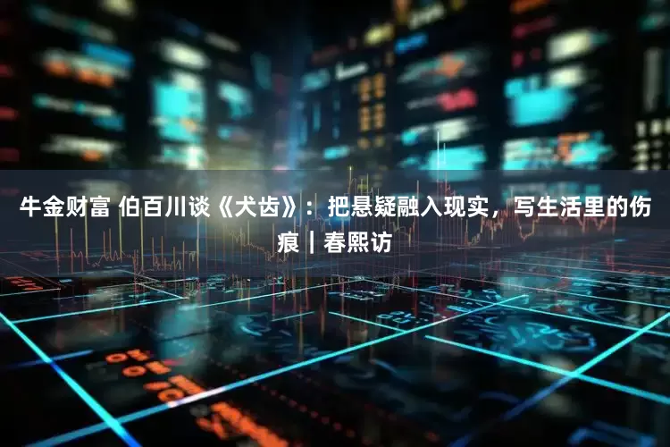 牛金财富 伯百川谈《犬齿》:把悬疑融入现实,写生活里的伤痕|春熙访