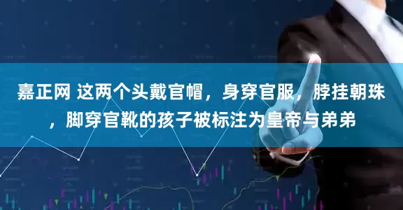 嘉正网 这两个头戴官帽，身穿官服，脖挂朝珠，脚穿官靴的孩子被标注为皇帝与弟弟