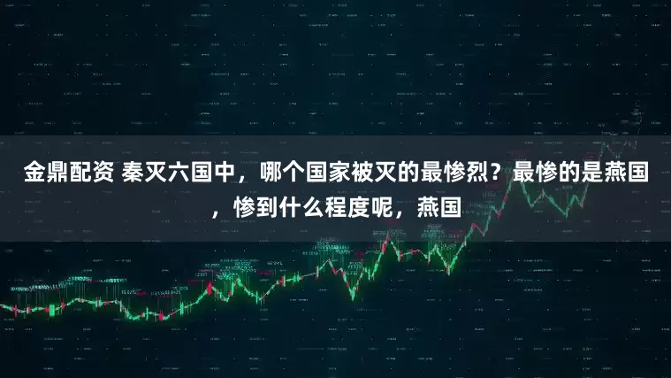 金鼎配资 秦灭六国中，哪个国家被灭的最惨烈？最惨的是燕国，惨到什么程度呢，燕国