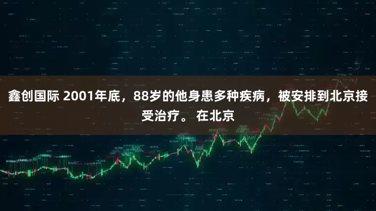鑫创国际 2001年底，88岁的他身患多种疾病，被安排到北京接受治疗。 在北京