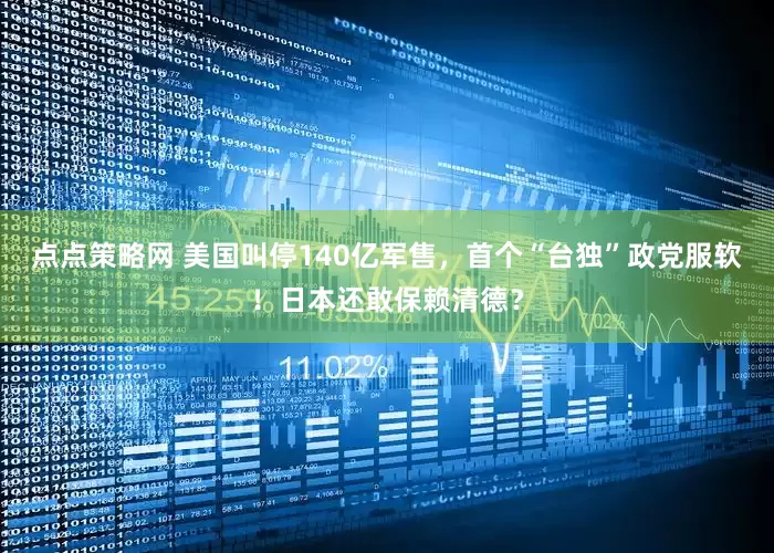 点点策略网 美国叫停140亿军售，首个“台独”政党服软！日本还敢保赖清德？