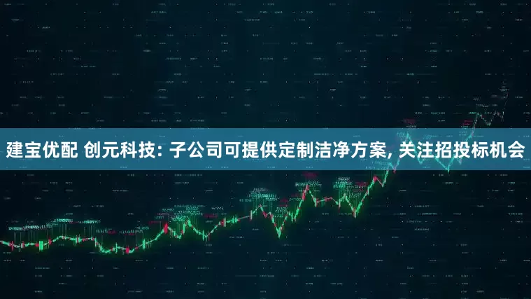 建宝优配 创元科技: 子公司可提供定制洁净方案, 关注招投标机会