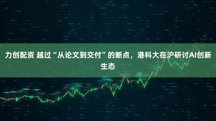 力创配资 越过“从论文到交付”的断点，港科大在沪研讨AI创新生态