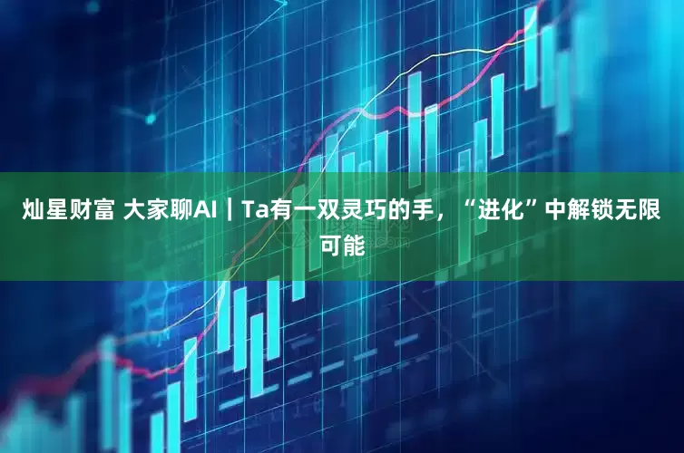 灿星财富 大家聊AI｜Ta有一双灵巧的手，“进化”中解锁无限可能