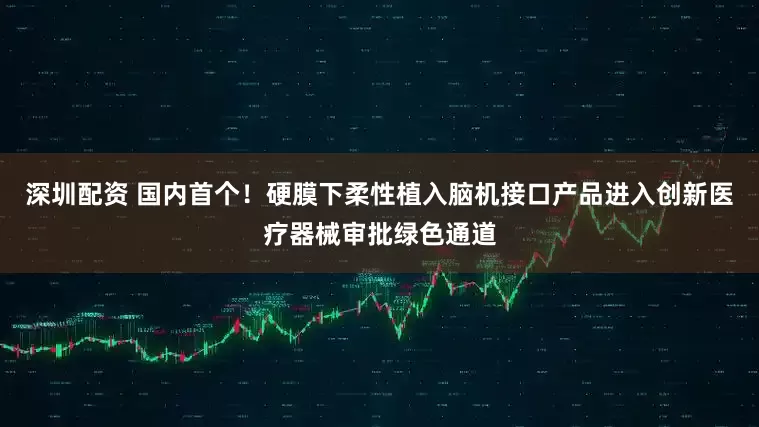 深圳配资 国内首个！硬膜下柔性植入脑机接口产品进入创新医疗器械审批绿色通道