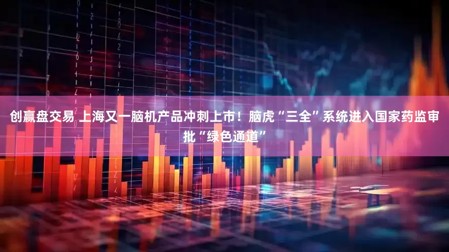创赢盘交易 上海又一脑机产品冲刺上市！脑虎“三全”系统进入国家药监审批“绿色通道”