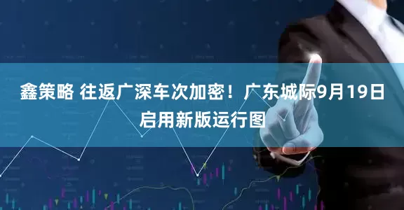鑫策略 往返广深车次加密！广东城际9月19日启用新版运行图