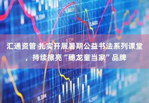 汇通资管 扎实开展暑期公益书法系列课堂 ，持续擦亮“穗龙童当家”品牌