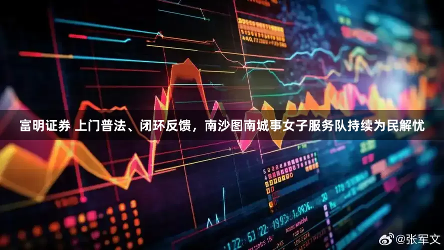 富明证券 上门普法、闭环反馈，南沙图南城事女子服务队持续为民解忧
